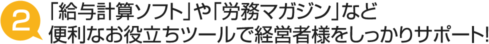 「給与計算ソフト」や「労務マガジン」など便利なお役立ちツールで経営者様をしっかりサポート！